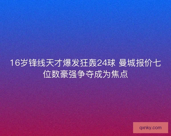 16岁锋线天才爆发狂轰24球 曼城报价七位数豪强争夺成为焦点 16岁锋线天才爆发狂轰24球 曼城报价七位数豪强争夺成为焦点