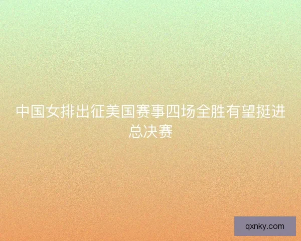 中国女排出征美国赛事四场全胜有望挺进总决赛 中国女排出征美国赛事四场全胜有望挺进总决赛