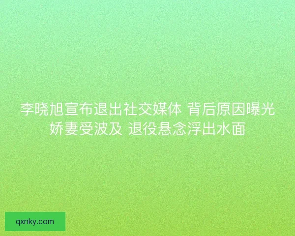 李晓旭宣布退出社交媒体 背后原因曝光娇妻受波及 退役悬念浮出水面