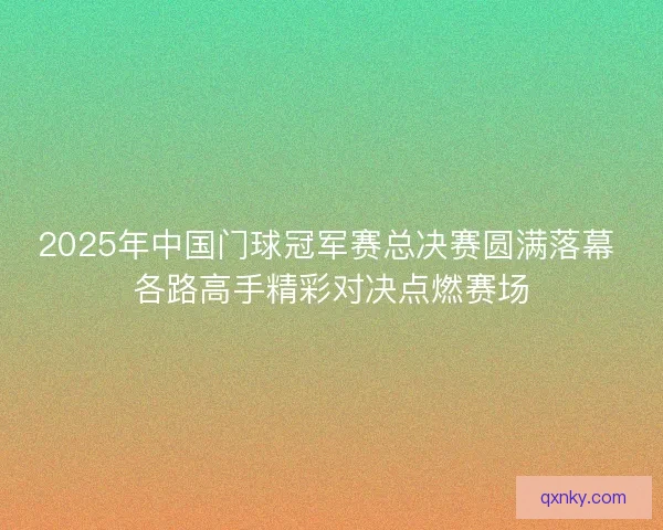 2025年中国门球冠军赛总决赛圆满落幕 各路高手精彩对决点燃赛场
