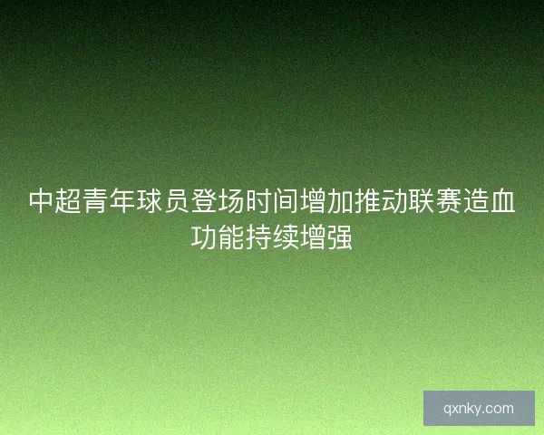 中超青年球员登场时间增加推动联赛造血功能持续增强