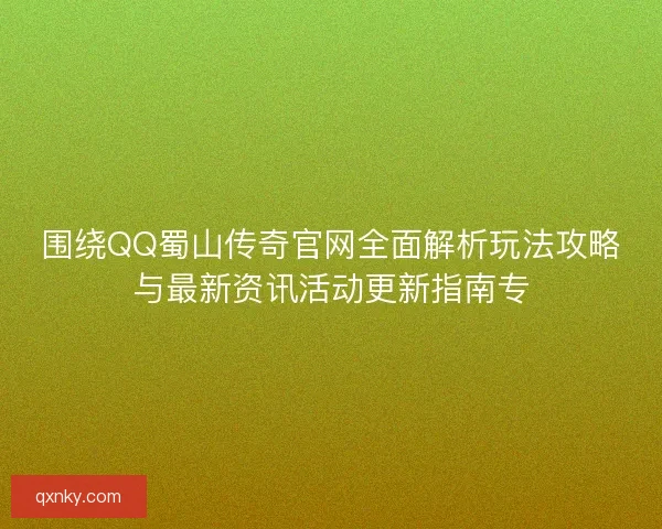 围绕QQ蜀山传奇官网全面解析玩法攻略与最新资讯活动更新指南专