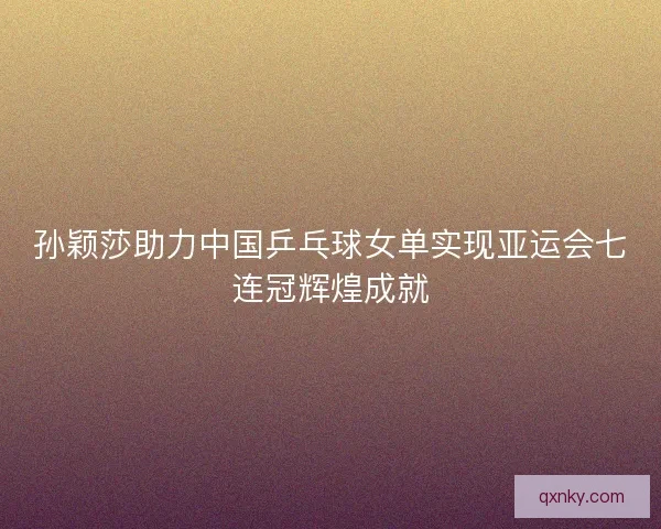孙颖莎助力中国乒乓球女单实现亚运会七连冠辉煌成就