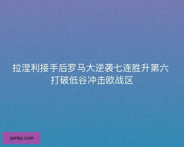 拉涅利接手后罗马大逆袭七连胜升第六 打破低谷冲击欧战区