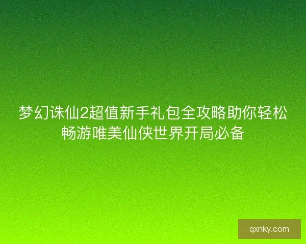 梦幻诛仙2超值新手礼包全攻略助你轻松畅游唯美仙侠世界开局必备