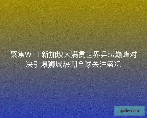 聚焦WTT新加坡大满贯世界乒坛巅峰对决引爆狮城热潮全球关注盛况