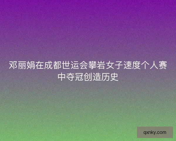 邓丽娟在成都世运会攀岩女子速度个人赛中夺冠创造历史