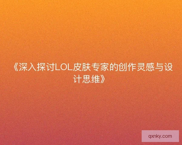 《深入探讨LOL皮肤专家的创作灵感与设计思维》