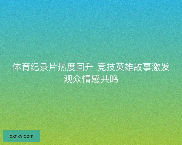 体育纪录片热度回升 竞技英雄故事激发观众情感共鸣 体育纪录片热度回升 竞技英雄故事激发观众情感共鸣