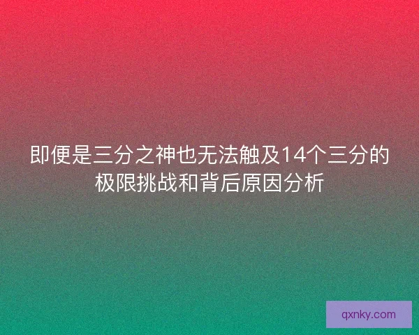 即便是三分之神也无法触及14个三分的极限挑战和背后原因分析