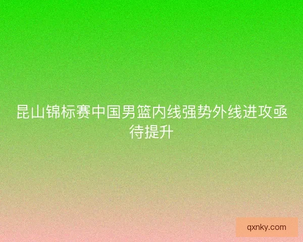 昆山锦标赛中国男篮内线强势外线进攻亟待提升 昆山锦标赛中国男篮内线强势外线进攻亟待提升