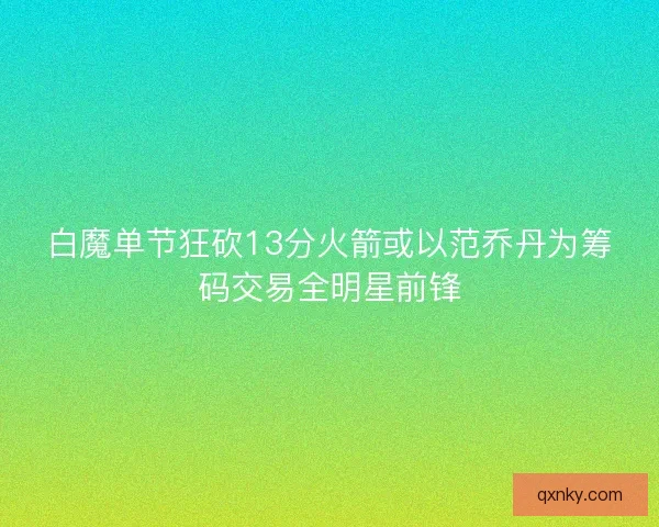 白魔单节狂砍13分火箭或以范乔丹为筹码交易全明星前锋 白魔单节狂砍13分火箭或以范乔丹为筹码交易全明星前锋