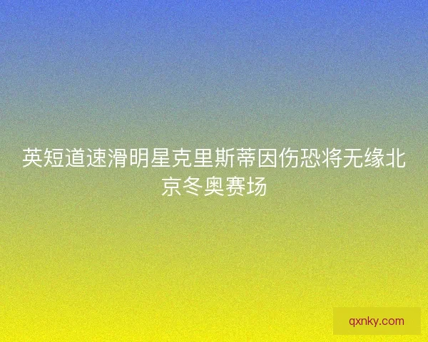 英短道速滑明星克里斯蒂因伤恐将无缘北京冬奥赛场