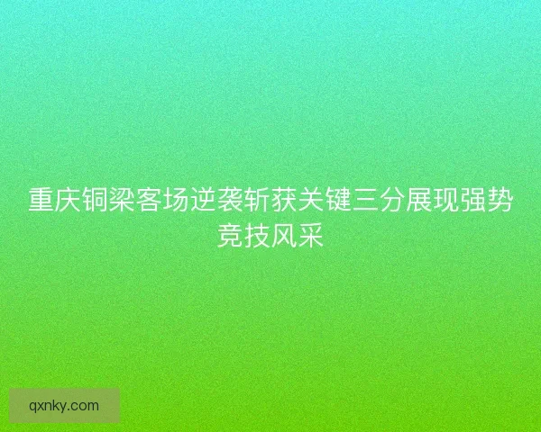重庆铜梁客场逆袭斩获关键三分展现强势竞技风采