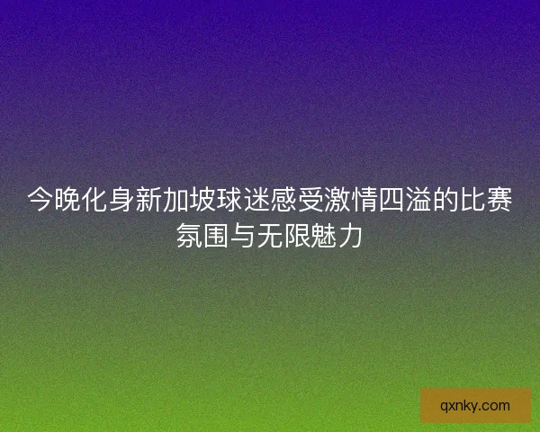 今晚化身新加坡球迷感受激情四溢的比赛氛围与无限魅力