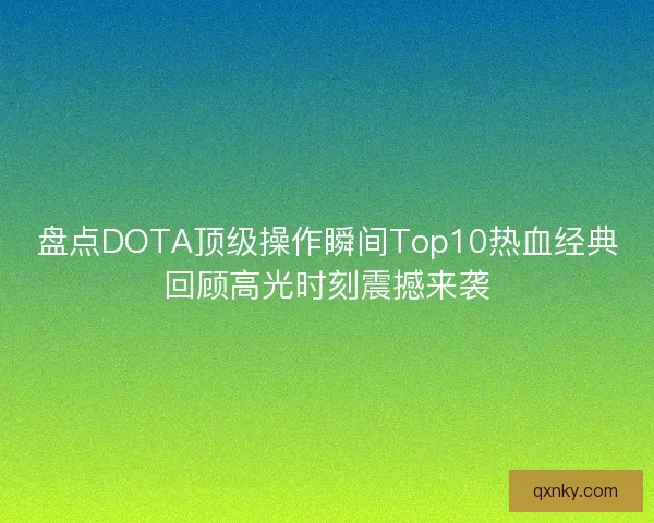 盘点DOTA顶级操作瞬间Top10热血经典回顾高光时刻震撼来袭 盘点DOTA顶级操作瞬间Top10热血经典回顾高光时刻震撼来袭