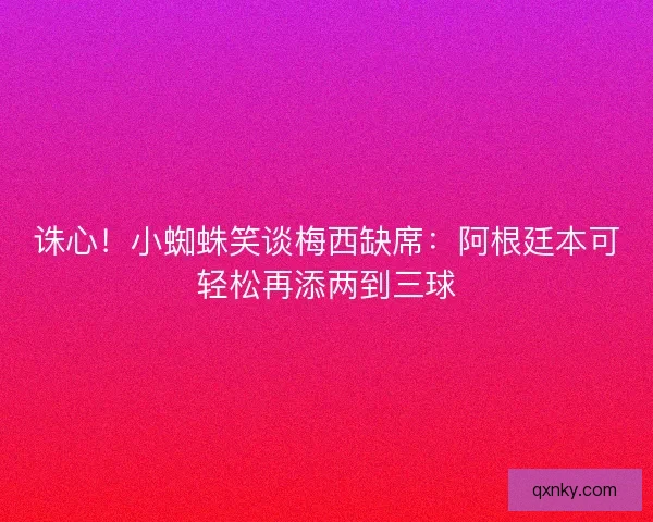 诛心！小蜘蛛笑谈梅西缺席：阿根廷本可轻松再添两到三球