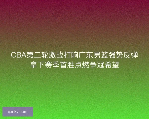 CBA第二轮激战打响广东男篮强势反弹拿下赛季首胜点燃争冠希望 CBA第二轮激战打响广东男篮强势反弹拿下赛季首胜点燃争冠希望