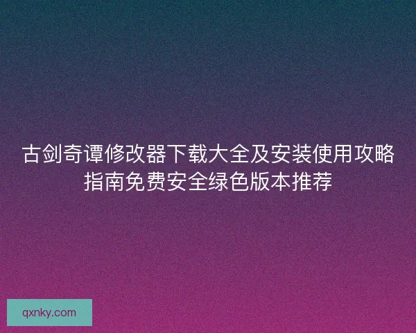 古剑奇谭修改器下载大全及安装使用攻略指南免费安全绿色版本推荐 古剑奇谭修改器下载大全及安装使用攻略指南免费安全绿色版本推荐