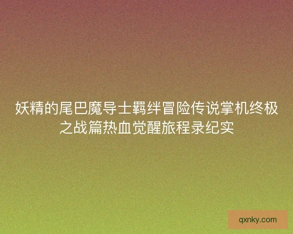 妖精的尾巴魔导士羁绊冒险传说掌机终极之战篇热血觉醒旅程录纪实 妖精的尾巴魔导士羁绊冒险传说掌机终极之战篇热血觉醒旅程录纪实