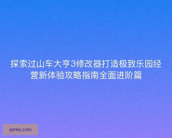 探索过山车大亨3修改器打造极致乐园经营新体验攻略指南全面进阶篇