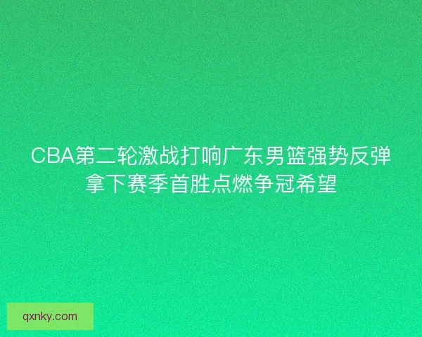 CBA第二轮激战打响广东男篮强势反弹拿下赛季首胜点燃争冠希望