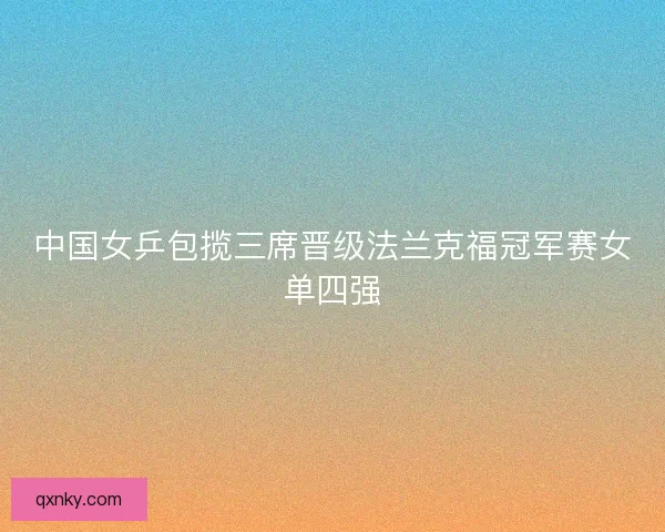 中国女乒包揽三席晋级法兰克福冠军赛女单四强