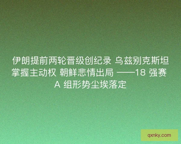 伊朗提前两轮晋级创纪录 乌兹别克斯坦掌握主动权 朝鲜悲情出局 ——18 强赛 A 组形势尘埃落定
