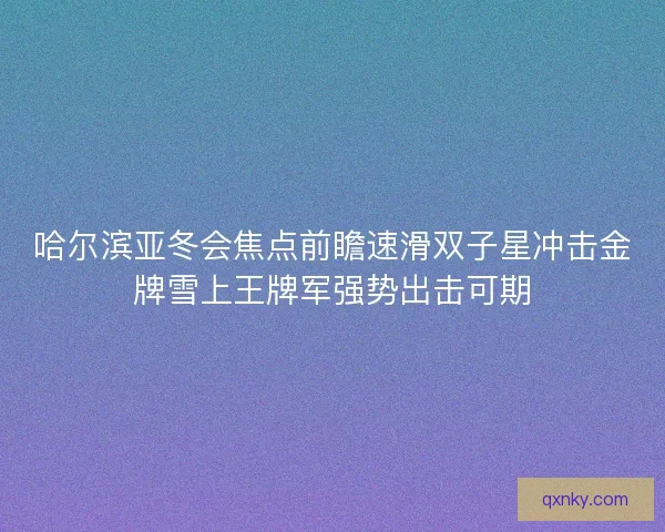 哈尔滨亚冬会焦点前瞻速滑双子星冲击金牌雪上王牌军强势出击可期 哈尔滨亚冬会焦点前瞻速滑双子星冲击金牌雪上王牌军强势出击可期
