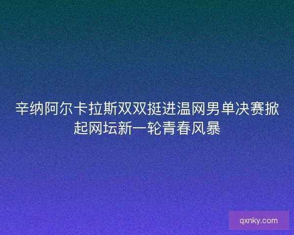 辛纳阿尔卡拉斯双双挺进温网男单决赛掀起网坛新一轮青春风暴 辛纳阿尔卡拉斯双双挺进温网男单决赛掀起网坛新一轮青春风暴