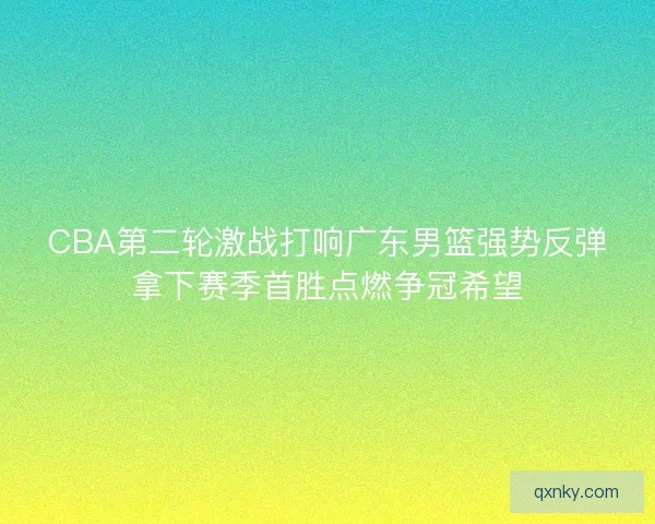 CBA第二轮激战打响广东男篮强势反弹拿下赛季首胜点燃争冠希望