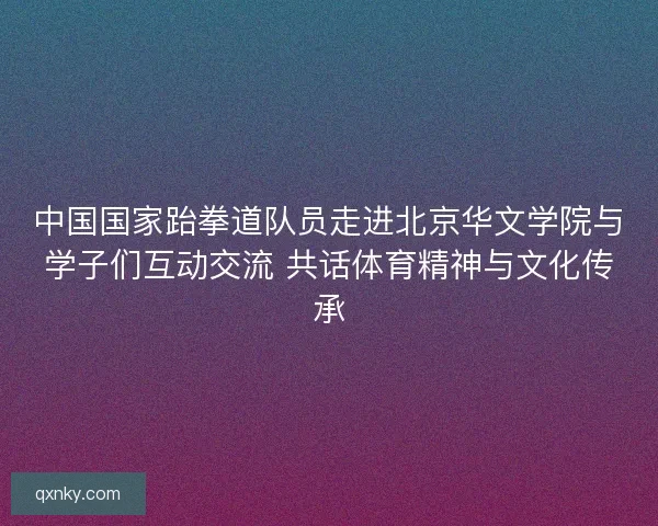 中国国家跆拳道队员走进北京华文学院与学子们互动交流 共话体育精神与文化传承
