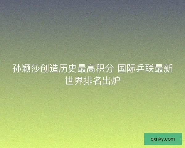 孙颖莎创造历史最高积分 国际乒联最新世界排名出炉