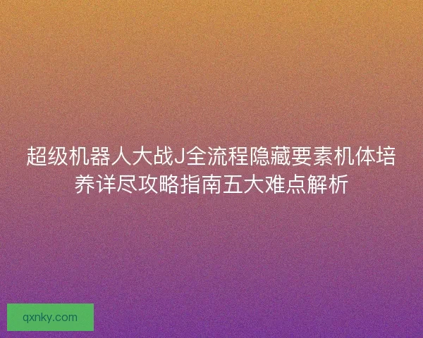 超级机器人大战J全流程隐藏要素机体培养详尽攻略指南五大难点解析