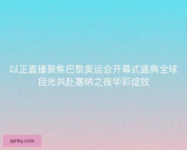 以正直播聚焦巴黎奥运会开幕式盛典全球目光共赴塞纳之夜华彩绽放