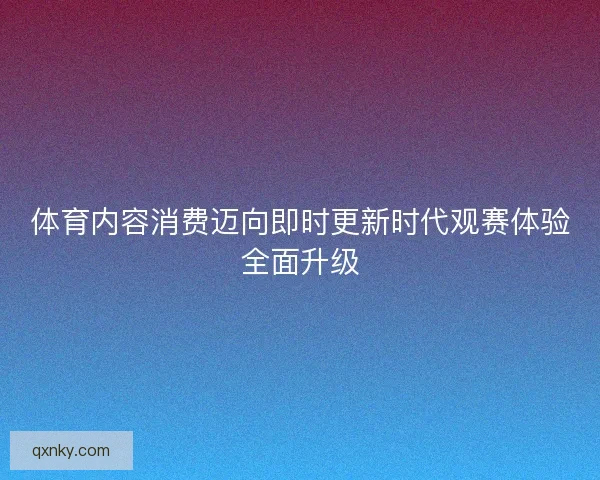体育内容消费迈向即时更新时代观赛体验全面升级 体育内容消费迈向即时更新时代观赛体验全面升级