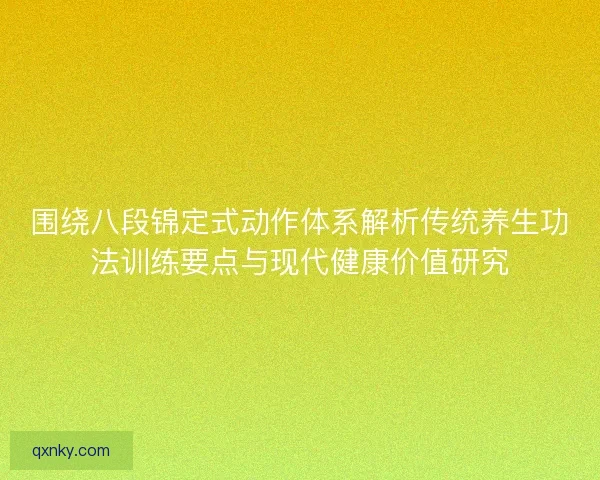 围绕八段锦定式动作体系解析传统养生功法训练要点与现代健康价值研究 围绕八段锦定式动作体系解析传统养生功法训练要点与现代健康价值研究
