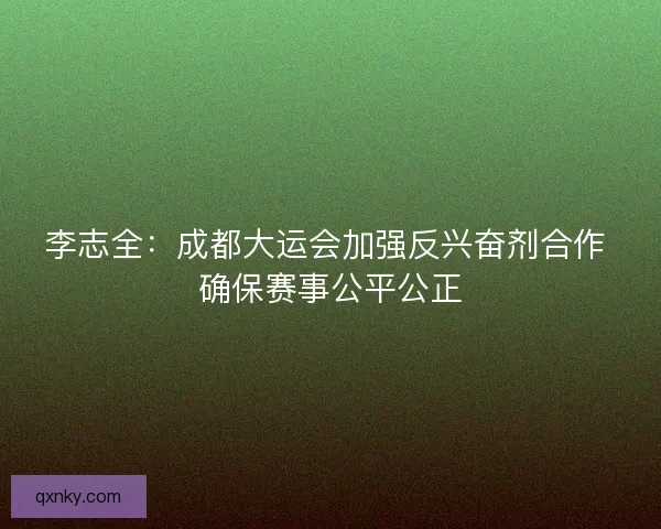 李志全：成都大运会加强反兴奋剂合作 确保赛事公平公正