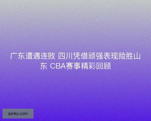 广东遭遇连败 四川凭借顽强表现险胜山东 CBA赛事精彩回顾 广东遭遇连败 四川凭借顽强表现险胜山东 CBA赛事精彩回顾